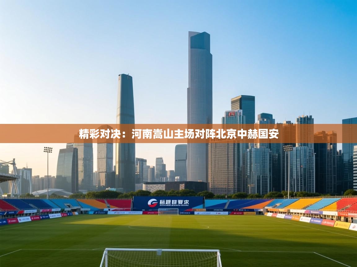 精彩对决：河南嵩山主场对阵北京中赫国安