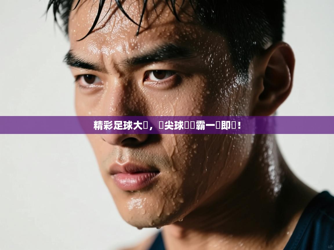 精彩足球大戰，頂尖球隊爭霸一觸即發！