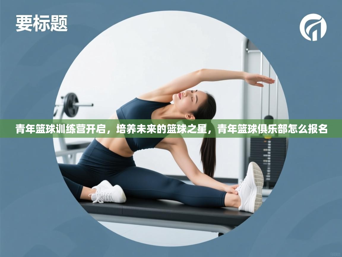 青年篮球训练营开启,培养未来的篮球之星,青年篮球俱乐部怎么报名 第2张